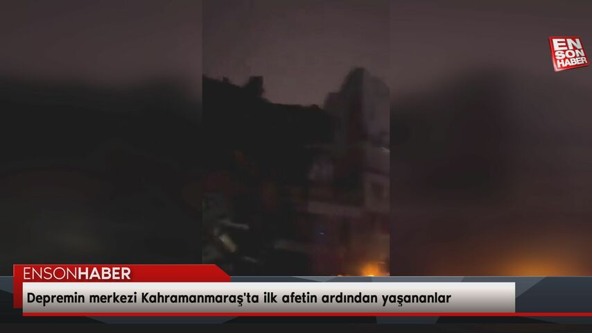 Depremin merkezi Kahramanmaraş’ta ilk afetin ardından yaşananlar kamerada